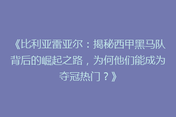 《比利亚雷亚尔:揭秘西甲黑马队背后的崛起之路,为何他们能成为夺冠热门?》