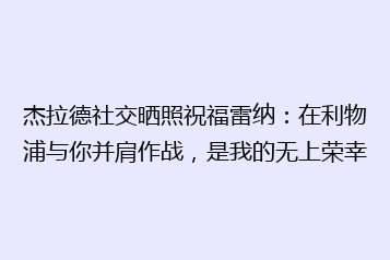 杰拉德社交晒照祝福雷纳:在利物浦与你并肩作战,是我的无上荣幸