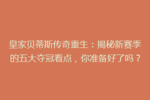 皇家贝蒂斯传奇重生：揭秘新赛季的五大夺冠看点，你准备好了吗？