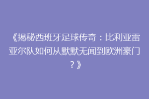 《揭秘西班牙足球传奇：比利亚雷亚尔队如何从默默无闻到欧洲豪门？》
