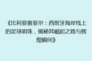 《比利亚雷亚尔：西班牙海岸线上的足球明珠，揭秘其崛起之路与辉煌瞬间》