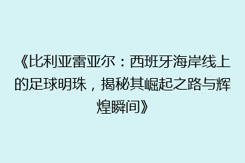 《比利亚雷亚尔:西班牙海岸线上的足球明珠,揭秘其崛起之路与辉煌瞬间》
