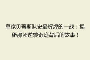 皇家贝蒂斯队史最辉煌的一战:揭秘那场逆转奇迹背后的故事!