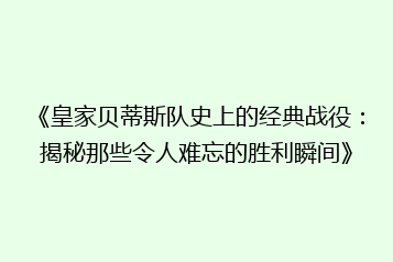 《皇家贝蒂斯队史上的经典战役:揭秘那些令人难忘的胜利瞬间》