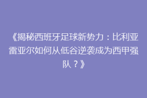 《揭秘西班牙足球新势力:比利亚雷亚尔如何从低谷逆袭成为西甲强队?》