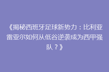 《揭秘西班牙足球新势力:比利亚雷亚尔如何从低谷逆袭成为西甲强队?》