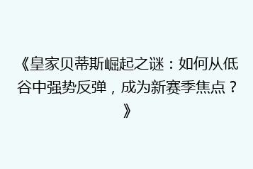 《皇家贝蒂斯崛起之谜:如何从低谷中强势反弹,成为新赛季焦点?》