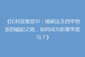 《比利亚雷亚尔：揭秘这支西甲劲旅的崛起之路，如何成为新赛季黑马？》