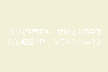 《比利亚雷亚尔:揭秘这支西甲劲旅的崛起之路,为何成为焦点?》