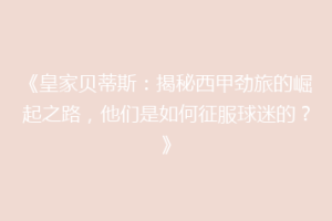 《皇家贝蒂斯:揭秘西甲劲旅的崛起之路,他们是如何征服球迷的?》