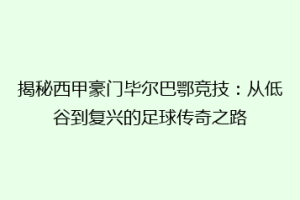 揭秘西甲豪门毕尔巴鄂竞技:从低谷到复兴的足球传奇之路