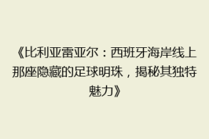 《比利亚雷亚尔:西班牙海岸线上那座隐藏的足球明珠,揭秘其独特魅力》
