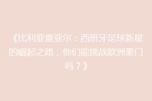 《比利亚雷亚尔:西班牙足球新星的崛起之路,他们能挑战欧洲豪门吗?》