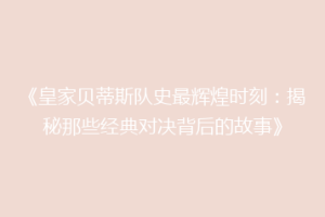 《皇家贝蒂斯队史最辉煌时刻：揭秘那些经典对决背后的故事》