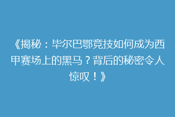 《揭秘:毕尔巴鄂竞技如何成为西甲赛场上的黑马?背后的秘密令人惊叹!》