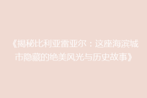 《揭秘比利亚雷亚尔：这座海滨城市隐藏的绝美风光与历史故事》