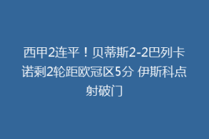西甲2连平!贝蒂斯2-2巴列卡诺剩2轮距欧冠区5分 伊斯科点射破门