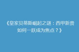 《皇家贝蒂斯崛起之谜：西甲新贵如何一跃成为焦点？》