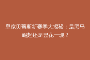 皇家贝蒂斯新赛季大揭秘：是黑马崛起还是昙花一现？