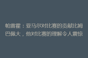 帕雷霍：亚马尔对比赛的贡献比姆巴佩大，他对比赛的理解令人震惊