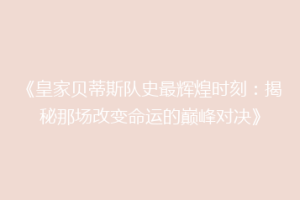 《皇家贝蒂斯队史最辉煌时刻：揭秘那场改变命运的巅峰对决》