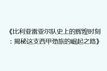 《比利亚雷亚尔队史上的辉煌时刻:揭秘这支西甲劲旅的崛起之路》