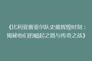 《比利亚雷亚尔队史最辉煌时刻：揭秘他们的崛起之路与传奇之战》