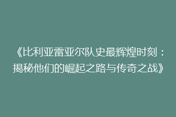 《比利亚雷亚尔队史最辉煌时刻:揭秘他们的崛起之路与传奇之战》