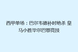 西甲单场:巴尔韦德补时绝杀 皇马小胜毕尔巴鄂竞技
