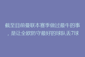 截至目前曼联本赛季做过最牛的事,是让全欧防守最好的球队丢7球