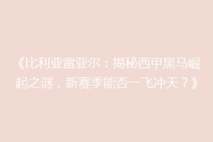 《比利亚雷亚尔:揭秘西甲黑马崛起之谜,新赛季能否一飞冲天?》