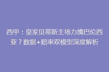 西甲：皇家贝蒂斯主场力擒巴伦西亚？数据+赔率双模型深度解析