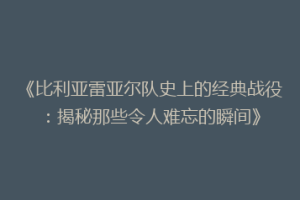 《比利亚雷亚尔队史上的经典战役:揭秘那些令人难忘的瞬间》