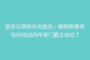 皇家贝蒂斯传奇复苏:揭秘新赛季如何挑战西甲豪门霸主地位?