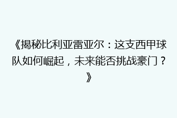 《揭秘比利亚雷亚尔：这支西甲球队如何崛起，未来能否挑战豪门？》