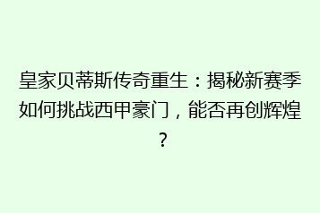 皇家贝蒂斯传奇重生:揭秘新赛季如何挑战西甲豪门,能否再创辉煌?