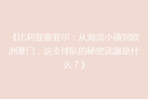 《比利亚雷亚尔:从海滨小镇到欧洲豪门,这支球队的秘密武器是什么?》