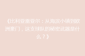 《比利亚雷亚尔：从海滨小镇到欧洲豪门，这支球队的秘密武器是什么？》