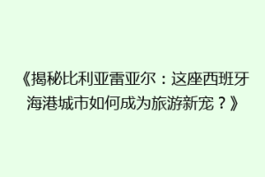 《揭秘比利亚雷亚尔:这座西班牙海港城市如何成为旅游新宠?》