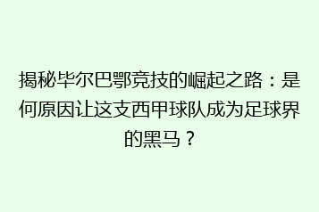 揭秘毕尔巴鄂竞技的崛起之路:是何原因让这支西甲球队成为足球界的黑马?