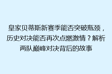 皇家贝蒂斯新赛季能否突破瓶颈,历史对决能否再次点燃激情?解析两队巅峰对决背后的故事