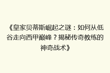 《皇家贝蒂斯崛起之谜:如何从低谷走向西甲巅峰?揭秘传奇教练的神奇战术》