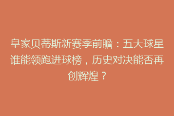 皇家贝蒂斯新赛季前瞻：五大球星谁能领跑进球榜，历史对决能否再创辉煌？