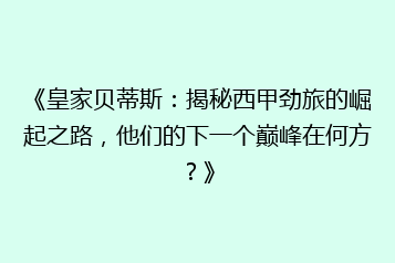 《皇家贝蒂斯:揭秘西甲劲旅的崛起之路,他们的下一个巅峰在何方?》