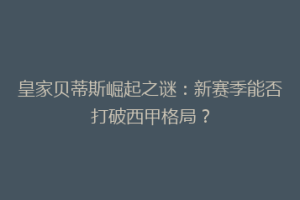 皇家贝蒂斯崛起之谜:新赛季能否打破西甲格局?