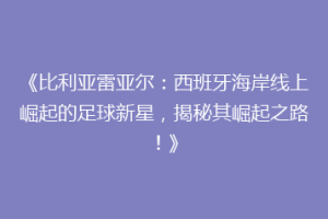 《比利亚雷亚尔:西班牙海岸线上崛起的足球新星,揭秘其崛起之路!》