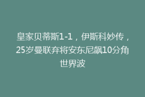 皇家贝蒂斯1-1，伊斯科妙传，25岁曼联弃将安东尼飙10分角世界波