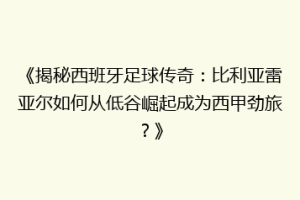 《揭秘西班牙足球传奇：比利亚雷亚尔如何从低谷崛起成为西甲劲旅？》