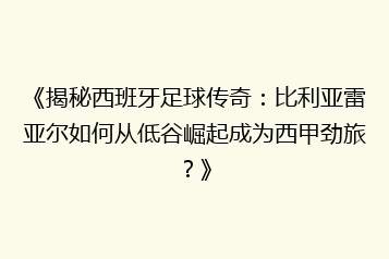 《揭秘西班牙足球传奇：比利亚雷亚尔如何从低谷崛起成为西甲劲旅？》