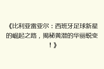 《比利亚雷亚尔:西班牙足球新星的崛起之路,揭秘黄潜的华丽蜕变!》